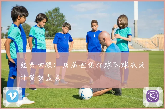 经典回顾：历届世俱杯球队球衣设计案例盘点