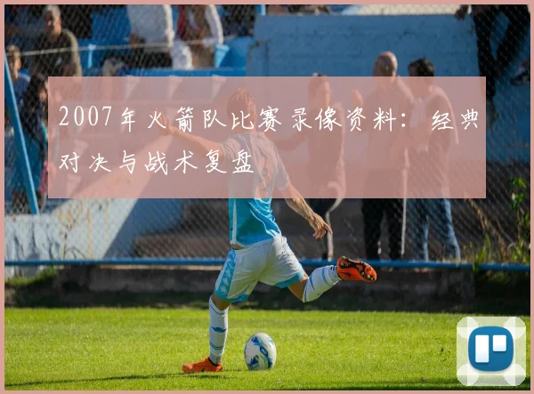 2007年火箭队比赛录像资料：经典对决与战术复盘
