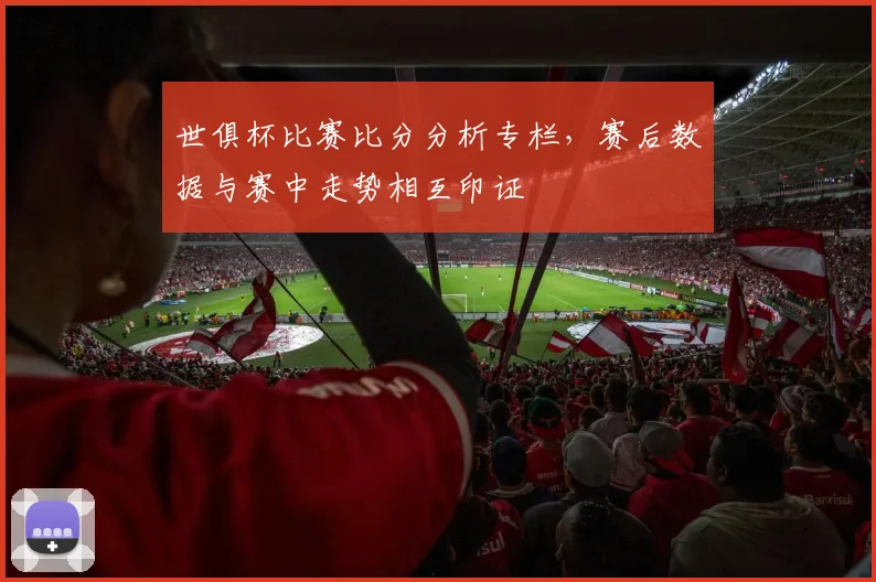 世俱杯比赛比分分析专栏，赛后数据与赛中走势相互印证