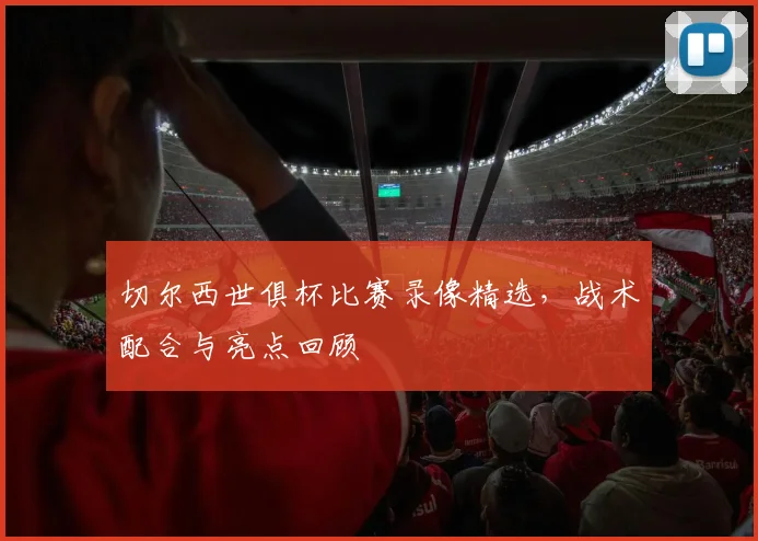 切尔西世俱杯比赛录像精选，战术配合与亮点回顾