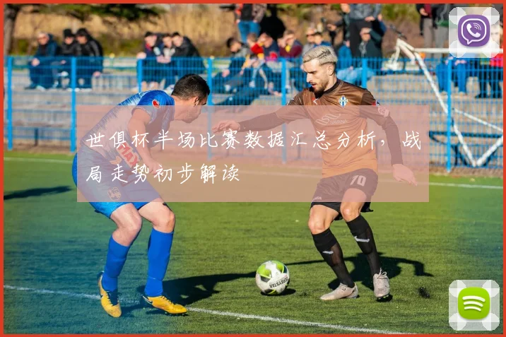 世俱杯半场比赛数据汇总分析，战局走势初步解读
