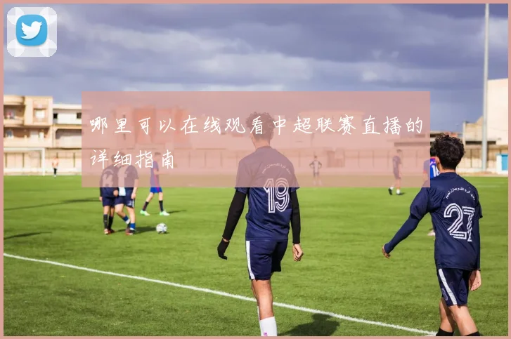 哪里可以在线观看中超联赛直播的详细指南